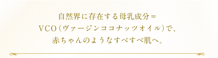 自然界に存在する母乳成分=VCO(ヴァージンココナッツオイル)で、赤ちゃんのようなすべすべ肌へ