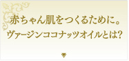 赤ちゃん肌をつくるために。ヴァージンココナッツオイルとは？