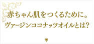 赤ちゃん肌をつくるために。ヴァージンココナッツオイルとは？