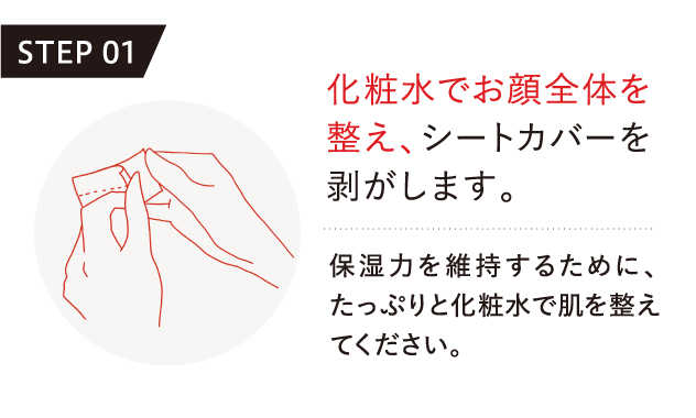 化粧水でお顔全体を整え、シートカバーを剥がします。